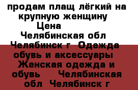 продам плащ лёгкий на крупную женщину › Цена ­ 1 200 - Челябинская обл., Челябинск г. Одежда, обувь и аксессуары » Женская одежда и обувь   . Челябинская обл.,Челябинск г.